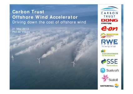 Carbon Trust Offshore Wind Accelerator Driving down the cost of offshore wind 21 May 2013 Phil de Villiers