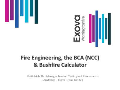 Fire Engineering, the BCA (NCC) & Bushfire Calculator Keith Nicholls - Manager Product Testing and Assessments (Australia) – Exova Group Limited  Presentation Topics