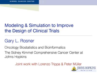 Modeling & Simulation to Improve the Design of Clinical Trials Gary L. Rosner Oncology Biostatistics and Bioinformatics The Sidney Kimmel Comprehensive Cancer Center at Johns Hopkins