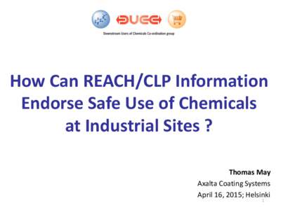 How Can REACH/CLP Information Endorse Safe Use of Chemicals at Industrial Sites ? Thomas May Axalta Coating Systems April 16, 2015; Helsinki