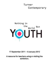 17 September 2011 – 8 January 2012 A resource for teachers using or visiting the exhibition. Welcome to Nothing in the World But Youth, Turner Contemporary‟s second major exhibition. We hope that you will visit us w