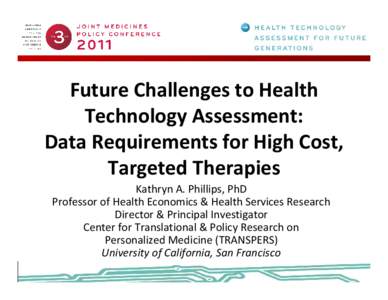 Future Challenges to Health  Technology Assessment:  Data Requirements for High Cost,  Targeted Therapies  Kathryn A. Phillips, PhD Professor of Health Economics & Health Services Research