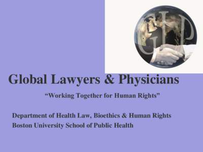 Global Lawyers & Physicians “Working Together for Human Rights” Department of Health Law, Bioethics & Human Rights Boston University School of Public Health  December, 1996