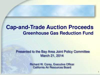 Cap-and-Trade Auction Proceeds Greenhouse Gas Reduction Fund Presented to the Bay Area Joint Policy Committee March 21, 2014 Richard W. Corey, Executive Officer