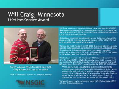Will Craig, Minnesota Lifetime Service Award Will Craig was an early pioneer in GIS and a long-time member of NSGIC. He is known internationally as a dedicated advocate for data sharing and the ethical practice of GIS. H