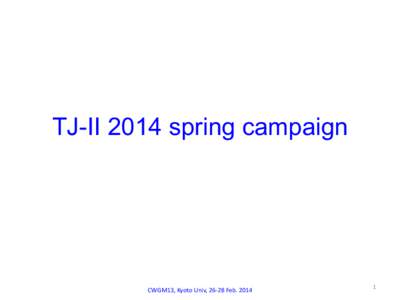 TJ-II 2014 spring campaign  CWGM13,	
  Kyoto	
  Univ,	
  26-­‐28	
  Feb.	
  2014	
   1	
  