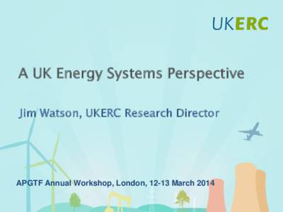 Click to add title A UK Energy Systems Perspective Jim Watson, UKERC Research Director APGTF Annual Workshop, London, 12-13 March 2014
