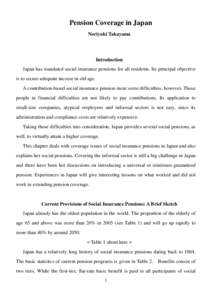 Pension Coverage in Japan Noriyuki Takayama Introduction Japan has mandated social insurance pensions for all residents. Its principal objective is to secure adequate income in old age.