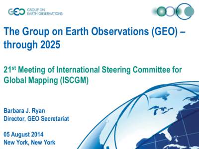 The Group on Earth Observations (GEO) – through 2025 21st Meeting of International Steering Committee for Global Mapping (ISCGM) Barbara J. Ryan Director, GEO Secretariat