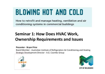 Seminar 1: How Does HVAC Work, Ownership Requirements and Issues Presenter - Bryon Price Board Member - Australian Institute of Refrigeration Air Conditioning and Heating Strategic Development Director - A.G. Coombs Grou