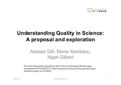 Understanding Quality in Science: A proposal and exploration Alastair Gill, Maria Xenitidou, Nigel Gilbert This work was partly supported by the Future and Emerging Technologies Programme (FP7-COSI-ICT) of the European C