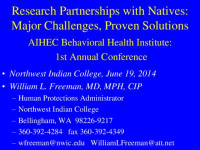 Research Partnerships with Natives: Major Challenges, Proven Solutions AIHEC Behavioral Health Institute: 1st Annual Conference • Northwest Indian College, June 19, 2014 • William L. Freeman, MD, MPH, CIP