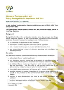 Workers’ Compensation and Injury Management Amendment Act 2011 NEW DISPUTE RESOLUTION MODEL A new workers’ compensation dispute resolution system will be in effect from 1 December 2011.
