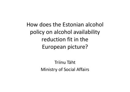 How does the Estonian alcohol policy on alcohol availability reduction fit in the European picture? Triinu Täht Ministry of Social Affairs