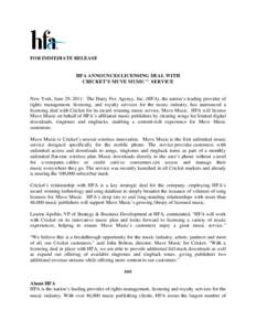 FOR IMMEDIATE RELEASE  HFA ANNOUNCES LICENSING DEAL WITH CRICKET’S MUVE MUSIC™ SERVICE  New York, June 29, 2011: The Harry Fox Agency, Inc. (HFA), the nation’s leading provider of
