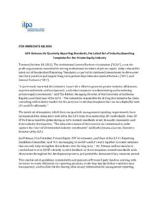 FOR IMMEDIATE RELEASE ILPA Releases its Quarterly Reporting Standards, the Latest Set of Industry Reporting Templates for the Private Equity Industry Toronto (October 18, 2011) The Institutional Limited Partners Associat