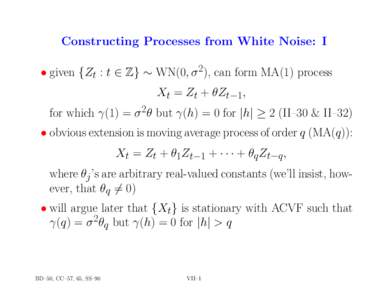 Constructing Processes from White Noise: I • given {Zt : t ∈ Z} ∼ WN(0, σ 2), can form MA(1) process Xt = Zt + θZt−1, for which γ(1) = σ 2θ but γ(h) = 0 for |h| ≥ 2 (II–30 & II–32) • obvious extensi