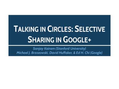 TALKING IN CIRCLES: SELECTIVE SHARING IN GOOGLE+ Sanjay Kairam (Stanford University) Michael J. Brzozowski, David Huffaker, & Ed H. Chi (Google)  INTRODUCTION