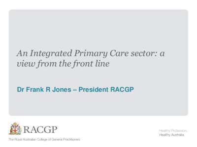 An Integrated Primary Care sector: a view from the front line Dr Frank R Jones – President RACGP Bessie 85 years old