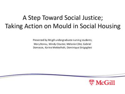 A Step Toward Social Justice; Taking Action on Mould in Social Housing Presented by Mcgill undergraduate nursing students; Mary Bonsu, Windy Cloutier, Mélanie Côté, Gabriel Domocos, Karine Mekkelholt, Dominique Siniga