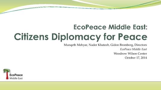 Munqeth Mehyar, Nader Khateeb, Gidon Bromberg, Directors EcoPeace Middle East Woodrow Wilson Center October 17, 2014  About EcoPeace Middle East