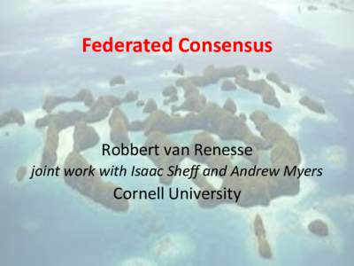 Federated	
  Consensus	
    Robbert	
  van	
  Renesse	
   joint	
  work	
  with	
  Isaac	
  Sheﬀ	
  and	
  Andrew	
  Myers	
  	
    Cornell	
  University	
  