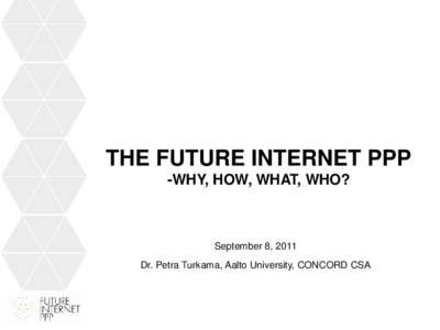 THE FUTURE INTERNET PPP -WHY, HOW, WHAT, WHO? September 8, 2011 Dr. Petra Turkama, Aalto University, CONCORD CSA