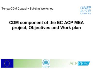 Tonga CDM Capacity Building Workshop  CDM component of the EC ACP MEA project, Objectives and Work plan  The EC ACP MEAs Programme
