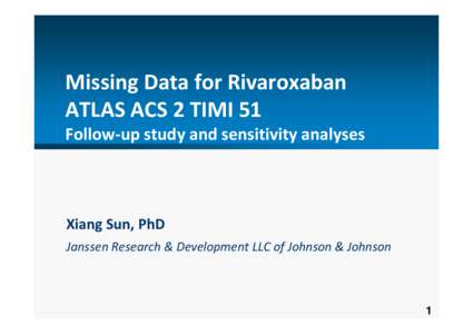 Missing Data for Rivaroxaban ATLAS ACS 2 TIMI 51 Follow‐up study and sensitivity analyses Xiang Sun, PhD Janssen Research & Development LLC of Johnson & Johnson