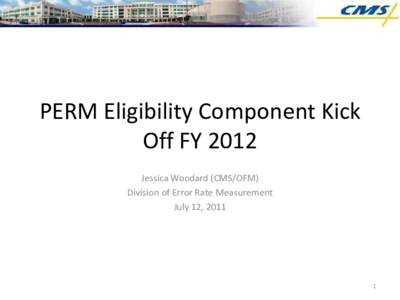 PERM Eligibility Component Kick Off FY 2012 Jessica Woodard (CMS/OFM) Division of Error Rate Measurement July 12, 2011