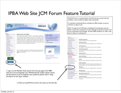 IPBA Web Site JCM Forum Feature Tutorial The JCM Forum is a communication tool that lets you connect with the members in your jurisdiction/region easily and quickly. It is basically a post-based forum, whereby any IPBA m