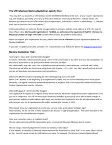 The UW-Madison Naming Guidelines specify that: “You may NOT use any form of UW-Madison as the BEGINNING WORD(S) of the name of your student organization, e.g., UW-Madison, University, University of Wisconsin-Madison, U