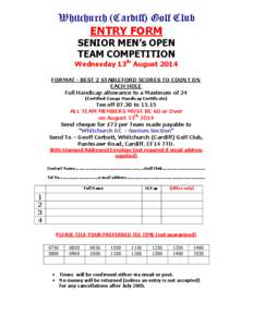 Whitchurch (Cardiff) Golf Club ENTRY FORM SENIOR MEN’s OPEN TEAM COMPETITION Wednesday 13th August 2014 FORMAT - BEST 2 STABLEFORD SCORES TO COUNT ON