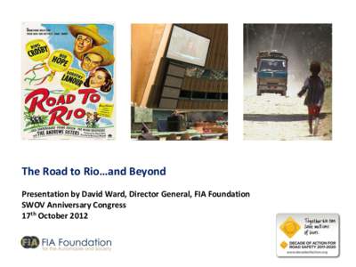 The Road to Rio…and Beyond Presentation by David Ward, Director General, FIA Foundation SWOV Anniversary Congress 17th October 2012  Road Safety & Global Development