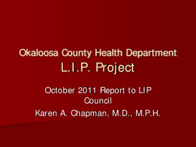 Okaloosa County Health Department  L.I.P. Project October 2011 Report to LIP Council Karen A. Chapman, M.D., M.P.H.