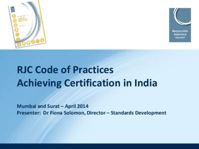 RJC Code of Practices Achieving Certification in India Mumbai and Surat – April 2014 Presenter: Dr Fiona Solomon, Director – Standards Development  RJC Statistics in India