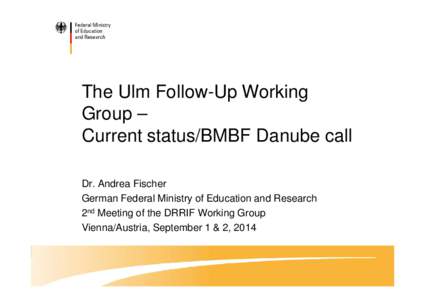 The Ulm Follow-Up Working Group – Current status/BMBF Danube call Dr. Andrea Fischer German Federal Ministry of Education and Research 2nd Meeting of the DRRIF Working Group