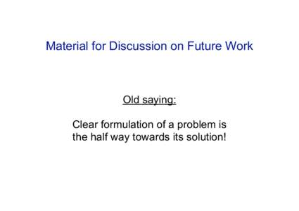 Material for Discussion on Future Work  Old saying: Clear formulation of a problem is the half way towards its solution!