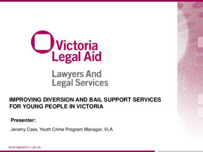 IMPROVING DIVERSION AND BAIL SUPPORT SERVICES FOR YOUNG PEOPLE IN VICTORIA Presenter: Jeremy Cass, Youth Crime Program Manager, VLA  Improving Diversion