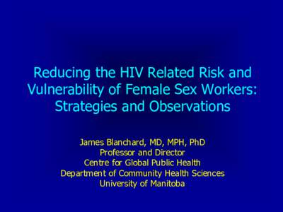 Reducing the HIV Related Risk and Vulnerability of Female Sex Workers: Strategies and Observations James Blanchard, MD, MPH, PhD Professor and Director Centre for Global Public Health