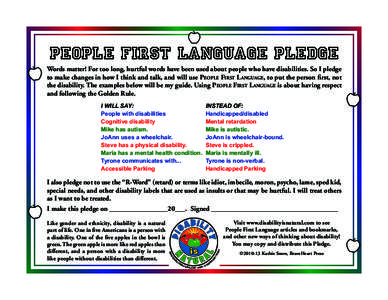 People First Language Pledge Words matter! For too long, hurtful words have been used about people who have disabilities. So I pledge to make changes in how I think and talk, and will use People First Language, to put th