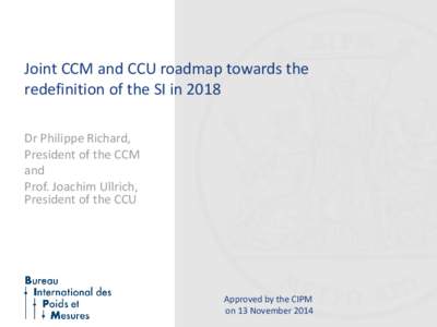 Joint CCM and CCU roadmap towards the redefinition of the SI in 2018 Dr Philippe Richard, President of the CCM and Prof. Joachim Ullrich,