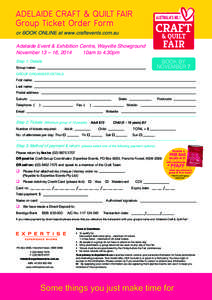 ADELAIDE Craft & Quilt Fair Group Ticket Order Form or book oNliNE at www.craftevents.com.au Adelaide Event & Exhibition Centre, Wayville Showground November 13 – 16, 2014 10am to 4.30pm