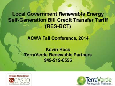 Local Government Renewable Energy Self-Generation Bill Credit Transfer Tariff (RES-BCT) ACWA Fall Conference, 2014 Kevin Ross TerraVerde Renewable Partners