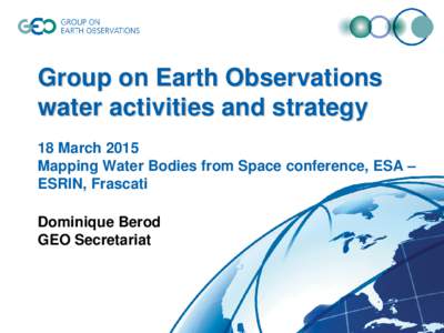 Group on Earth Observations water activities and strategy 18 March 2015 Mapping Water Bodies from Space conference, ESA – ESRIN, Frascati Dominique Berod