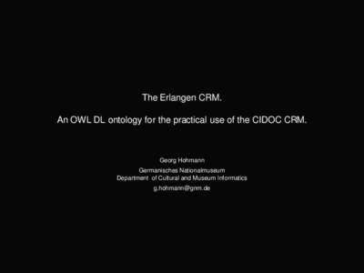 The Erlangen CRM. An OWL DL ontology for the practical use of the CIDOC CRM. Georg Hohmann Germanisches Nationalmuseum Department of Cultural and Museum Informatics