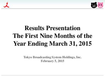 Results Presentation The First Nine Months of the Year Ending March 31, 2015 Tokyo Broadcasting System Holdings, Inc. February 5, 2015