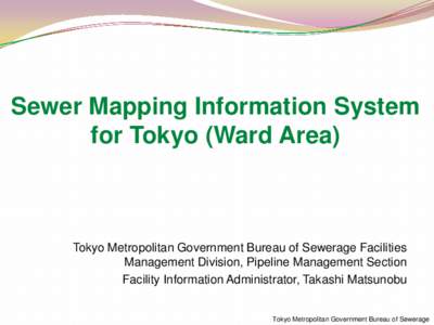 Sewer Mapping Information System for Tokyo (Ward Area) Tokyo Metropolitan Government Bureau of Sewerage Facilities Management Division, Pipeline Management Section Facility Information Administrator, Takashi Matsunobu