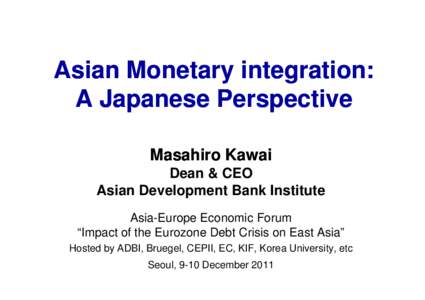 Asian Monetary integration: A Japanese Perspective Masahiro Kawai Dean & CEO Asian Development Bank Institute Asia-Europe Economic Forum