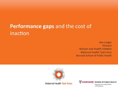 Performance	
  gaps	
  and	
  the	
  cost	
  of	
   inac-on 	
  	
   Ana	
  Langer	
   Director	
   Women	
  and	
  Health	
  Ini-a-ve	
   Maternal	
  Health	
  Task	
  Force	
  
